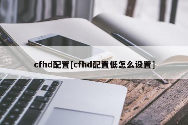 cfhd配置[cfhd配置低怎么设置]