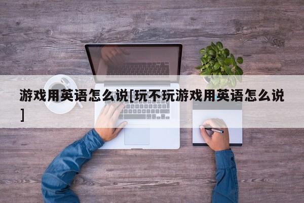 游戏用英语怎么说[玩不玩游戏用英语怎么说]
