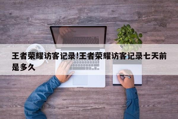 王者荣耀访客记录!王者荣耀访客记录七天前是多久
