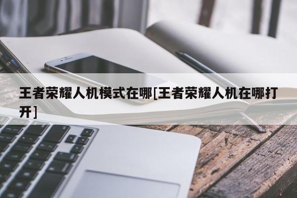 王者荣耀人机模式在哪[王者荣耀人机在哪打开]