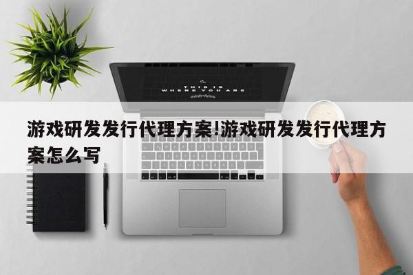 游戏研发发行代理方案!游戏研发发行代理方案怎么写