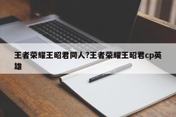 王者荣耀王昭君同人?王者荣耀王昭君cp英雄