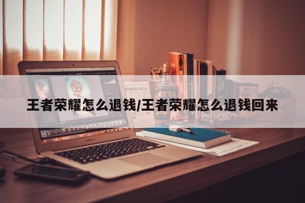 王者荣耀怎么退钱/王者荣耀怎么退钱回来