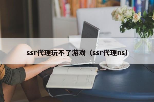 ssr代理玩不了游戏（ssr代理ns）
