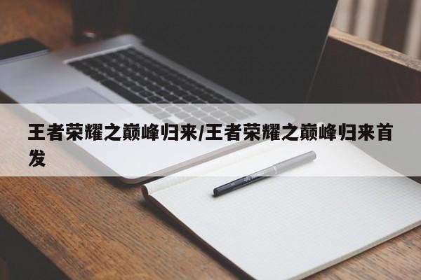 王者荣耀之巅峰归来/王者荣耀之巅峰归来首发