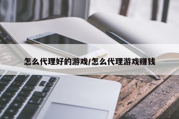 怎么代理好的游戏/怎么代理游戏赚钱
