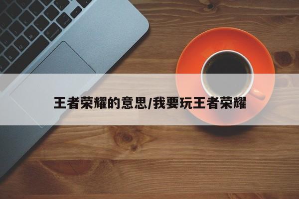 王者荣耀的意思/我要玩王者荣耀