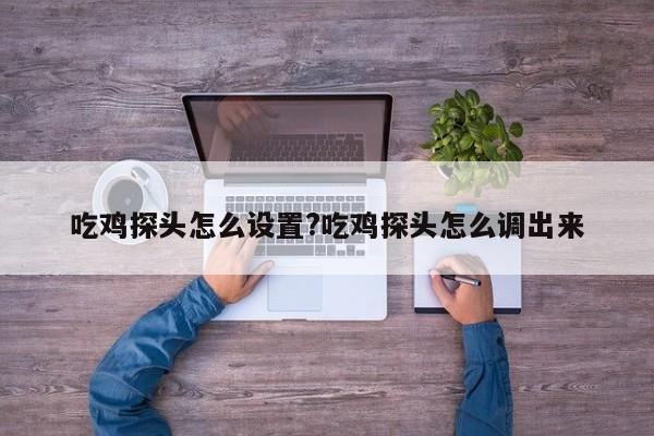 吃鸡探头怎么设置?吃鸡探头怎么调出来