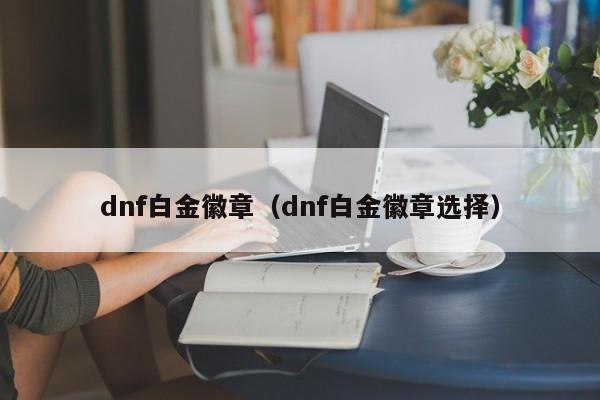 dnf白金徽章（dnf白金徽章选择）