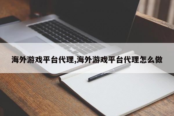 海外游戏平台代理,海外游戏平台代理怎么做