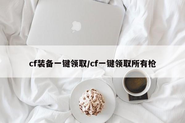 cf装备一键领取/cf一键领取所有枪
