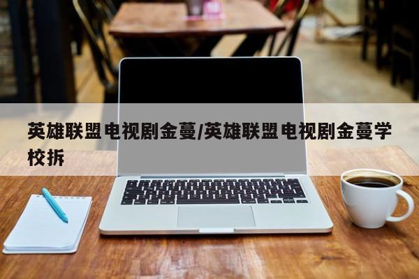 英雄联盟电视剧金蔓/英雄联盟电视剧金蔓学校拆