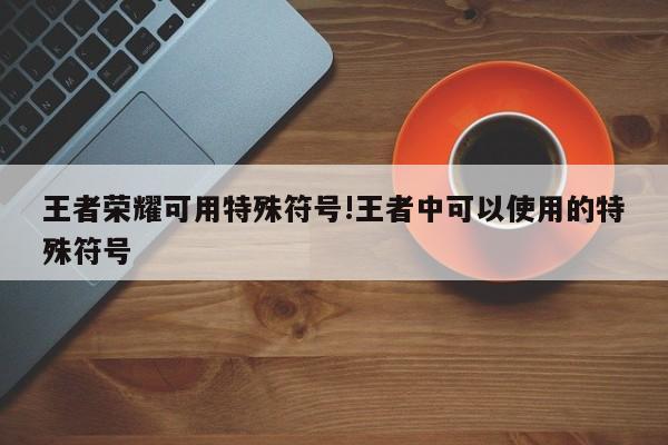 王者荣耀可用特殊符号!王者中可以使用的特殊符号