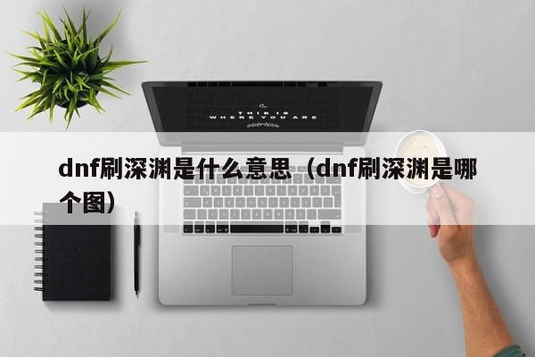 dnf刷深渊是什么意思(dnf刷深渊是哪个图)
