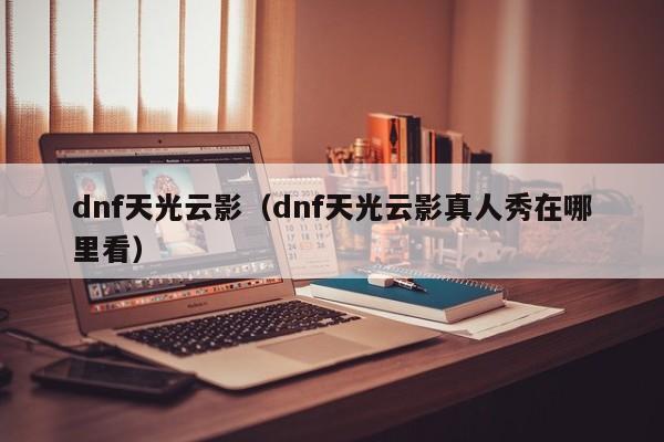 dnf天光云影(dnf天光云影真人秀在哪里看)