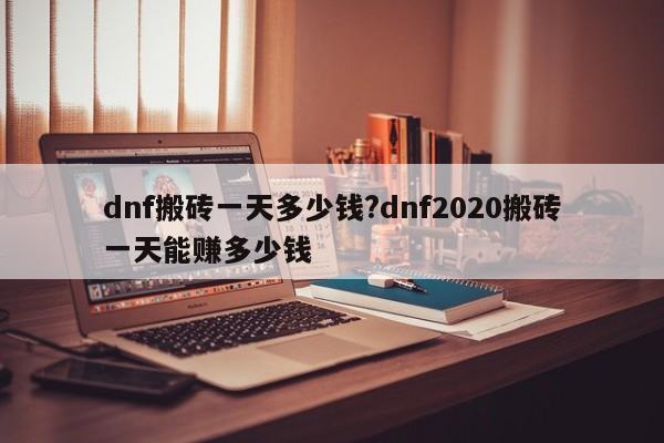 dnf搬砖一天多少钱?dnf2020搬砖一天能赚多少钱