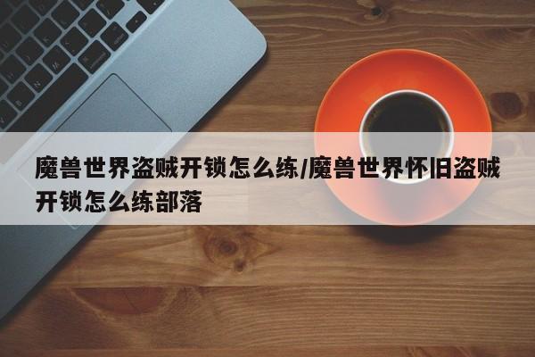魔兽世界盗贼开锁怎么练/魔兽世界怀旧盗贼开锁怎么练部落