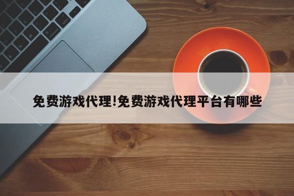 免费游戏代理!免费游戏代理平台有哪些
