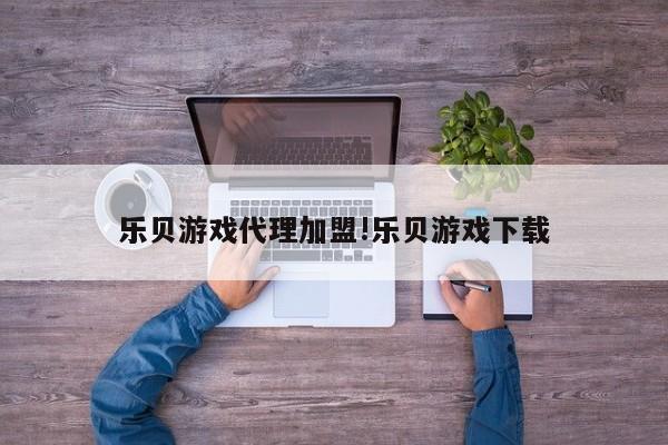 乐贝游戏代理加盟!乐贝游戏下载