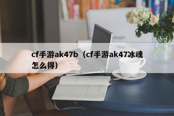 cf手游ak47b(cf手游ak47冰魂怎么得)
